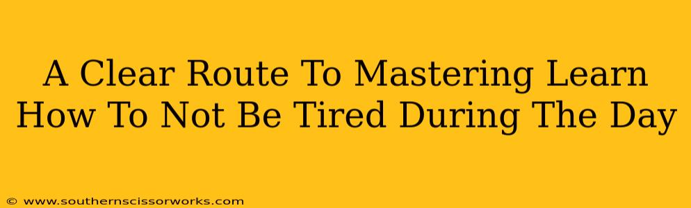 A Clear Route To Mastering Learn How To Not Be Tired During The Day