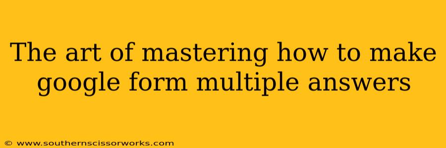 The art of mastering how to make google form multiple answers